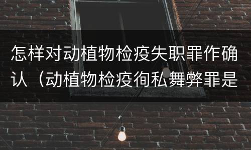 怎样对动植物检疫失职罪作确认（动植物检疫徇私舞弊罪是故意犯罪正确还是错误）