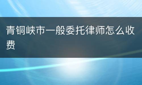 青铜峡市一般委托律师怎么收费