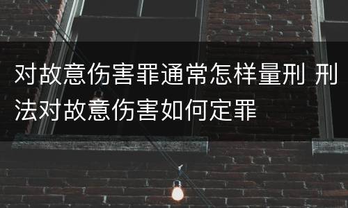 对故意伤害罪通常怎样量刑 刑法对故意伤害如何定罪