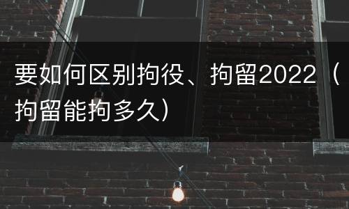 要如何区别拘役、拘留2022（拘留能拘多久）