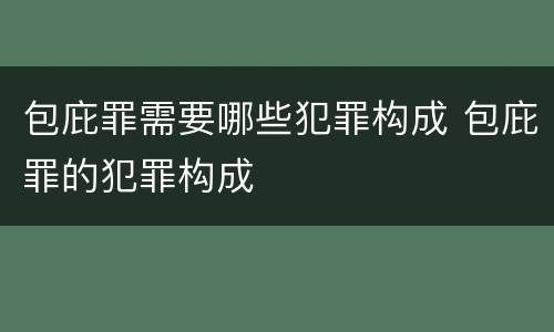包庇罪需要哪些犯罪构成 包庇罪的犯罪构成