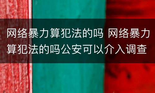网络暴力算犯法的吗 网络暴力算犯法的吗公安可以介入调查吗