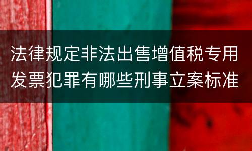 法律规定非法出售增值税专用发票犯罪有哪些刑事立案标准