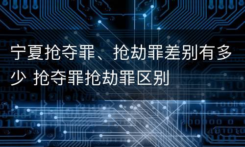 宁夏抢夺罪、抢劫罪差别有多少 抢夺罪抢劫罪区别