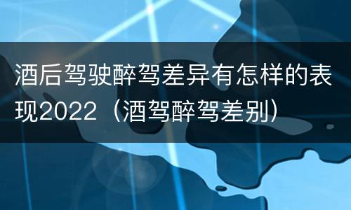 酒后驾驶醉驾差异有怎样的表现2022（酒驾醉驾差别）