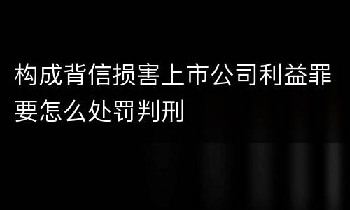 构成背信损害上市公司利益罪要怎么处罚判刑