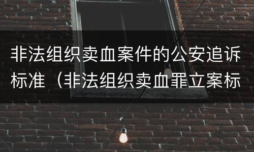 非法组织卖血案件的公安追诉标准（非法组织卖血罪立案标准）