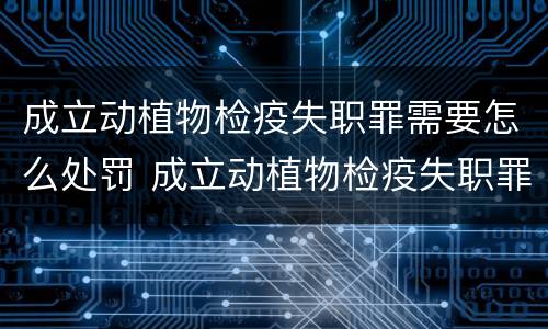 成立动植物检疫失职罪需要怎么处罚 成立动植物检疫失职罪需要怎么处罚呢