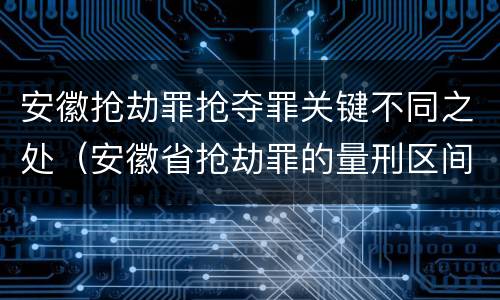 安徽抢劫罪抢夺罪关键不同之处（安徽省抢劫罪的量刑区间和量刑情节）