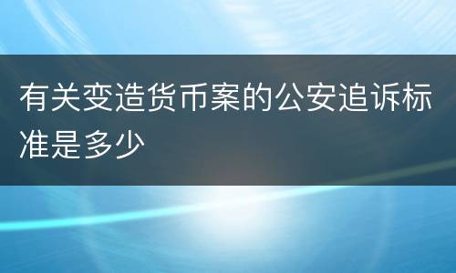 有关变造货币案的公安追诉标准是多少