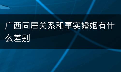 广西同居关系和事实婚姻有什么差别
