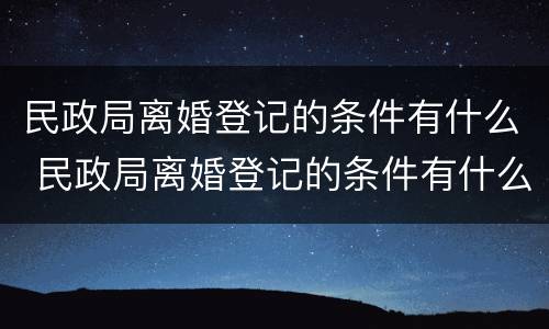 民政局离婚登记的条件有什么 民政局离婚登记的条件有什么要求