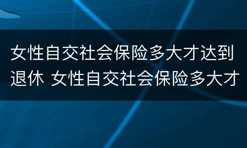 女性自交社会保险多大才达到退休 女性自交社会保险多大才达到退休标准