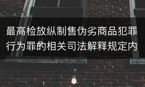 最高检放纵制售伪劣商品犯罪行为罪的相关司法解释规定内容包括什么