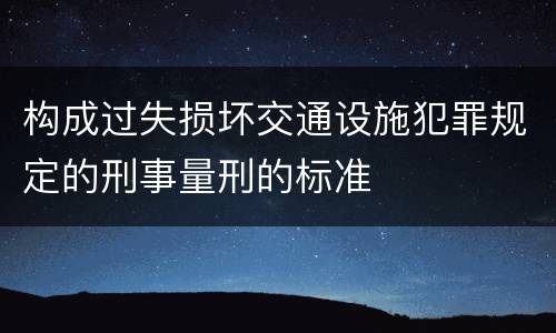 构成过失损坏交通设施犯罪规定的刑事量刑的标准