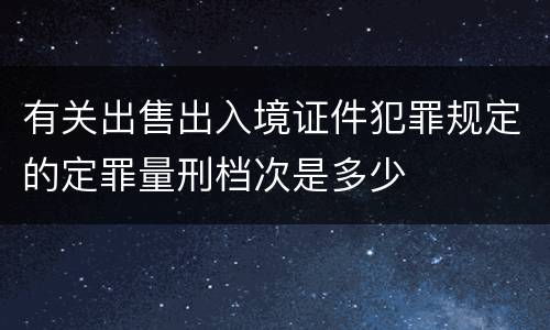 有关出售出入境证件犯罪规定的定罪量刑档次是多少