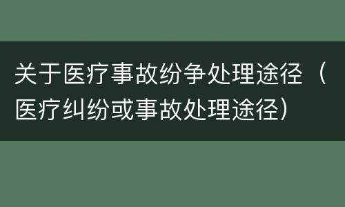 关于医疗事故纷争处理途径（医疗纠纷或事故处理途径）