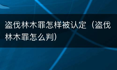 盗伐林木罪怎样被认定（盗伐林木罪怎么判）
