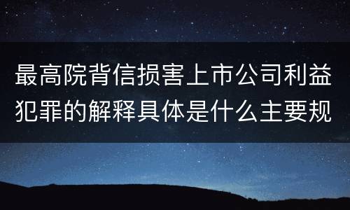 最高院背信损害上市公司利益犯罪的解释具体是什么主要规定