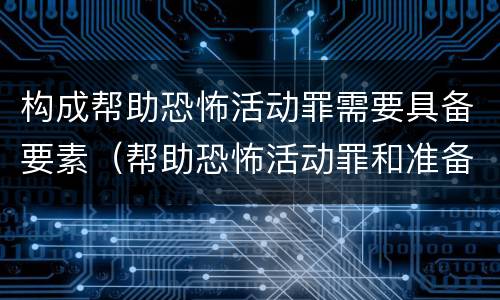 构成帮助恐怖活动罪需要具备要素（帮助恐怖活动罪和准备实施恐怖活动罪）
