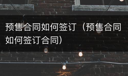 预售合同如何签订（预售合同如何签订合同）
