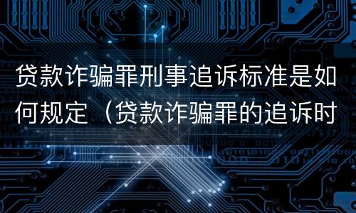 贷款诈骗罪刑事追诉标准是如何规定（贷款诈骗罪的追诉时效）