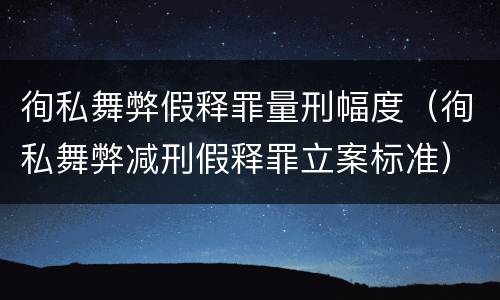 徇私舞弊假释罪量刑幅度（徇私舞弊减刑假释罪立案标准）