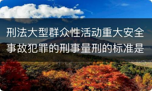 刑法大型群众性活动重大安全事故犯罪的刑事量刑的标准是多少