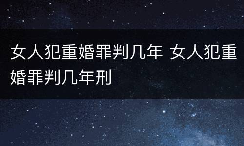 女人犯重婚罪判几年 女人犯重婚罪判几年刑