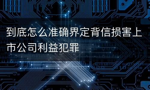 到底怎么准确界定背信损害上市公司利益犯罪