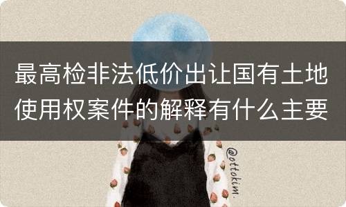 最高检非法低价出让国有土地使用权案件的解释有什么主要规定