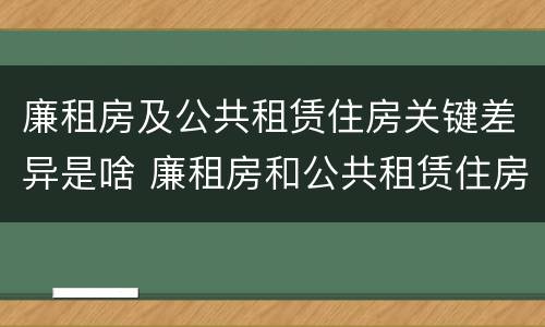 廉租房及公共租赁住房关键差异是啥 廉租房和公共租赁住房的区别