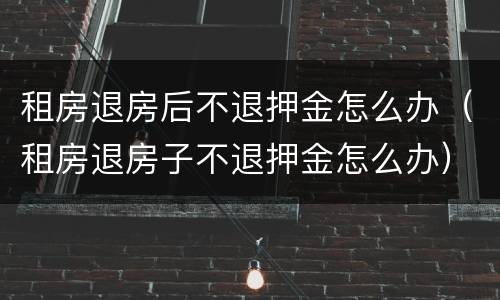 租房退房后不退押金怎么办（租房退房子不退押金怎么办）