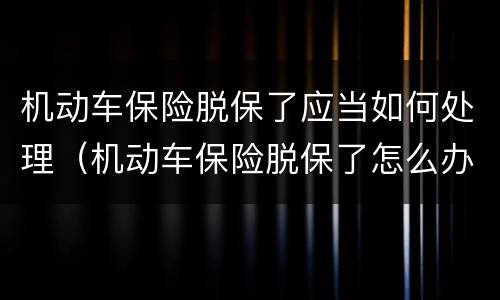 机动车保险脱保了应当如何处理（机动车保险脱保了怎么办）