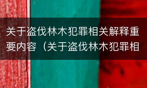关于盗伐林木犯罪相关解释重要内容（关于盗伐林木犯罪相关解释重要内容）