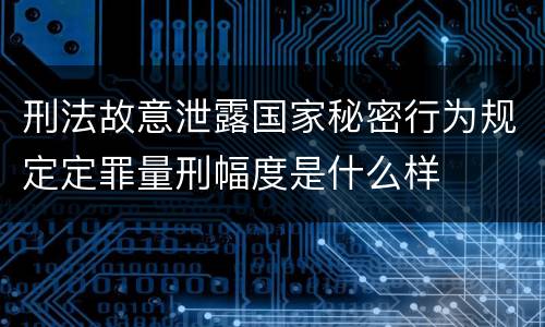 刑法故意泄露国家秘密行为规定定罪量刑幅度是什么样