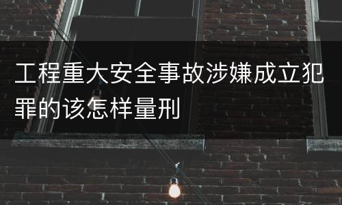 工程重大安全事故涉嫌成立犯罪的该怎样量刑