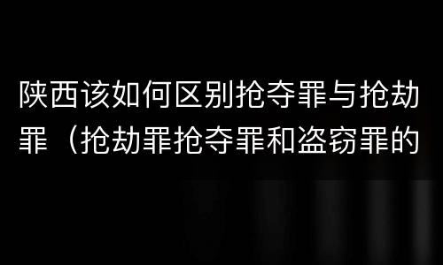 陕西该如何区别抢夺罪与抢劫罪（抢劫罪抢夺罪和盗窃罪的区别）