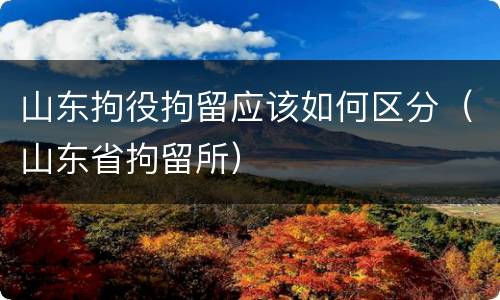 山东拘役拘留应该如何区分（山东省拘留所）
