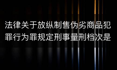 法律关于放纵制售伪劣商品犯罪行为罪规定刑事量刑档次是什么