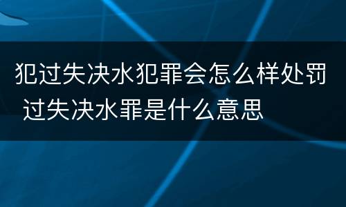 犯过失决水犯罪会怎么样处罚 过失决水罪是什么意思