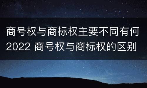 商号权与商标权主要不同有何2022 商号权与商标权的区别