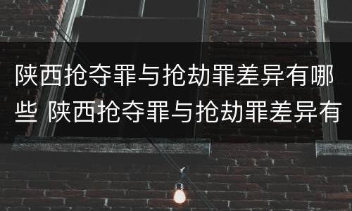 陕西抢夺罪与抢劫罪差异有哪些 陕西抢夺罪与抢劫罪差异有哪些案例