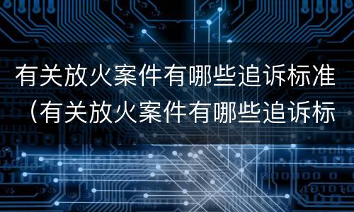 有关放火案件有哪些追诉标准（有关放火案件有哪些追诉标准要求）