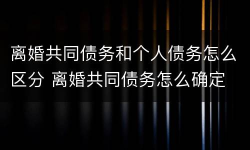 离婚共同债务和个人债务怎么区分 离婚共同债务怎么确定