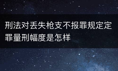 刑法对丢失枪支不报罪规定定罪量刑幅度是怎样