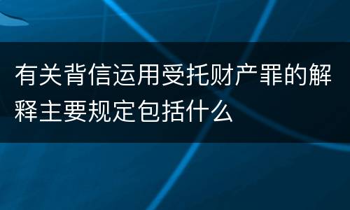 有关背信运用受托财产罪的解释主要规定包括什么