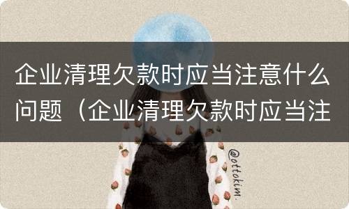 企业清理欠款时应当注意什么问题（企业清理欠款时应当注意什么问题呢）