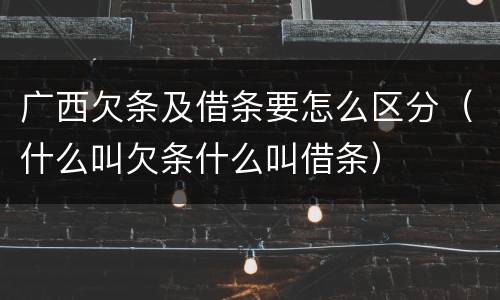 广西欠条及借条要怎么区分（什么叫欠条什么叫借条）