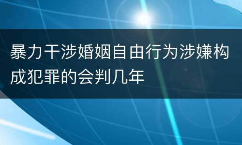 暴力干涉婚姻自由行为涉嫌构成犯罪的会判几年